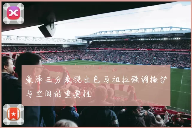 豪泽三分表现出色马祖拉强调掩护与空间的重要性