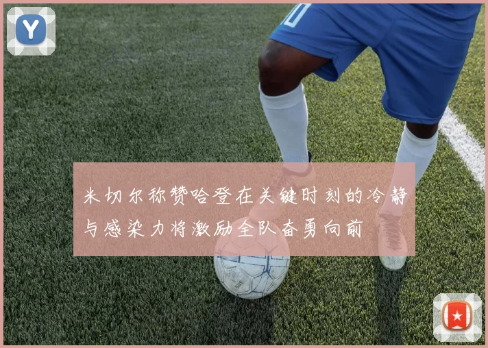 米切尔称赞哈登在关键时刻的冷静与感染力将激励全队奋勇向前