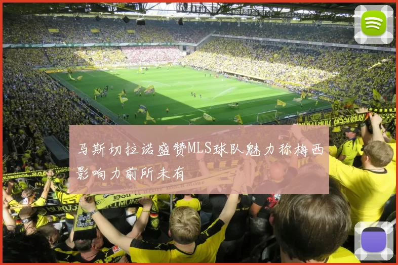 马斯切拉诺盛赞MLS球队魅力称梅西影响力前所未有