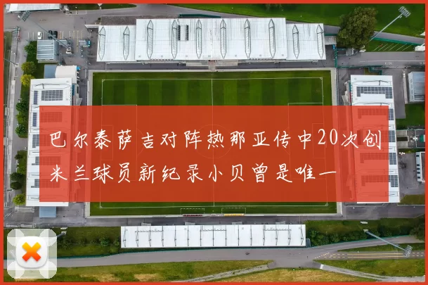 巴尔泰萨吉对阵热那亚传中20次创米兰球员新纪录小贝曾是唯一