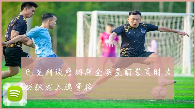 巴克利谈詹姆斯全明星前景同时力挺狄龙入选资格