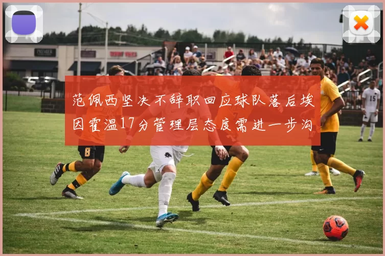 范佩西坚决不辞职回应球队落后埃因霍温17分管理层态度需进一步沟通