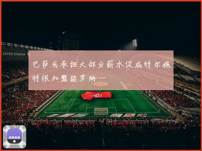 巴萨或承担大部分薪水促成特尔施特根加盟赫罗纳