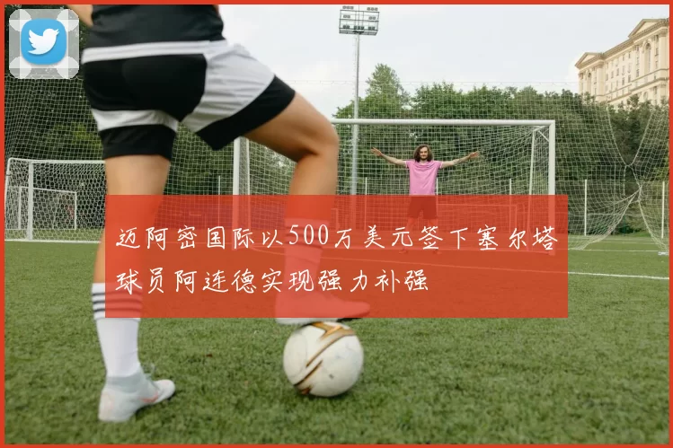 迈阿密国际以500万美元签下塞尔塔球员阿连德实现强力补强