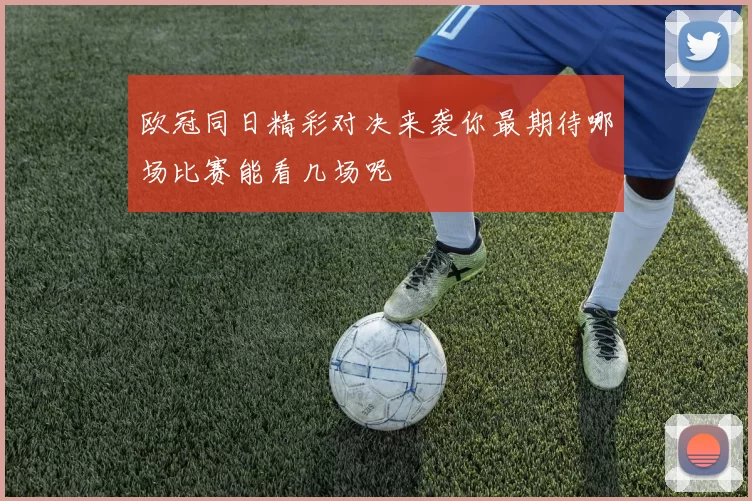 欧冠同日精彩对决来袭你最期待哪场比赛能看几场呢