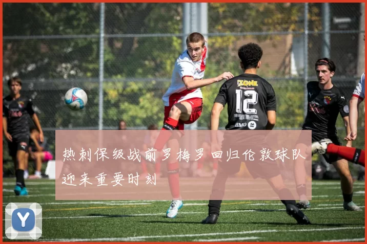 热刺保级战前罗梅罗回归伦敦球队迎来重要时刻